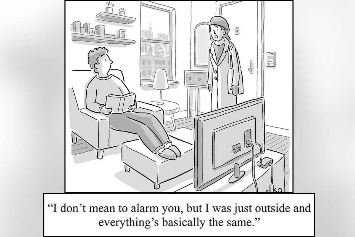 A woman steps back inside her home and casually reports that everything outside is still the same—dry humor about the uneventfulness of everyday life.